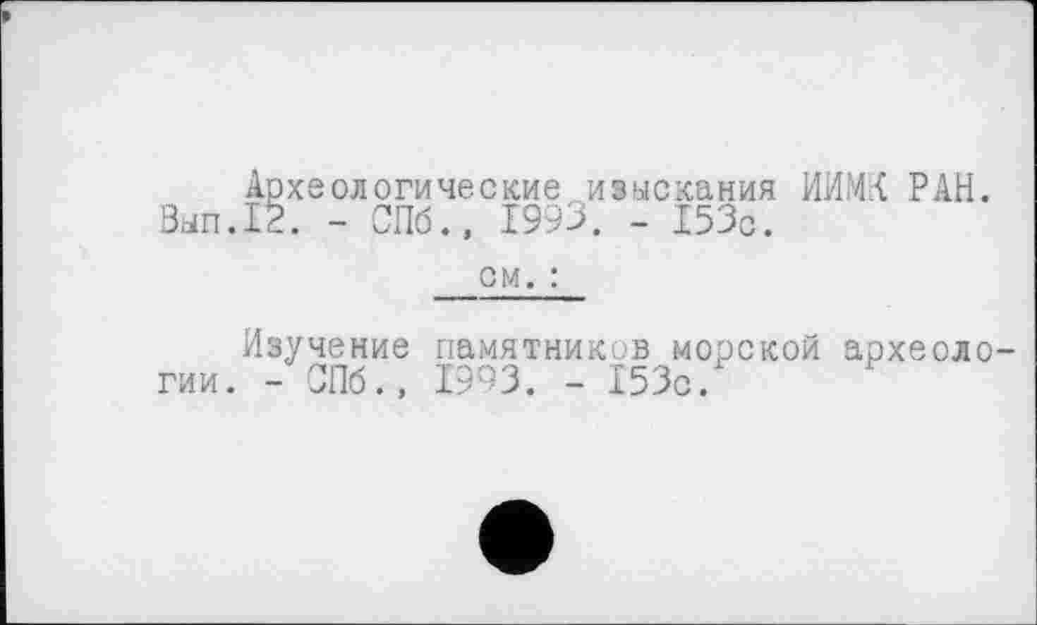 ﻿Археологические изыскания ИИМ4 РАН. Вып.12. - СПб., 1993. - 153с.
см. :
Изучение памятников морской археоло гии. - СПб., 1993. - 153с.